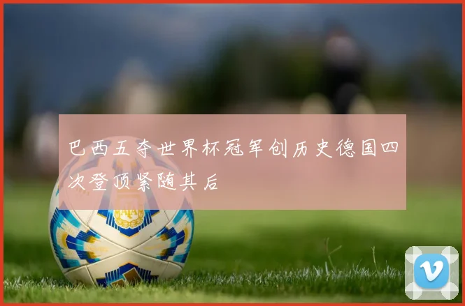 巴西五夺世界杯冠军创历史德国四次登顶紧随其后