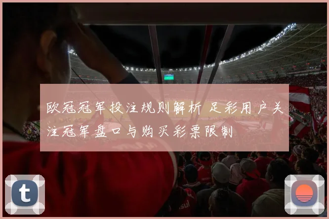 欧冠冠军投注规则解析 足彩用户关注冠军盘口与购买彩票限制