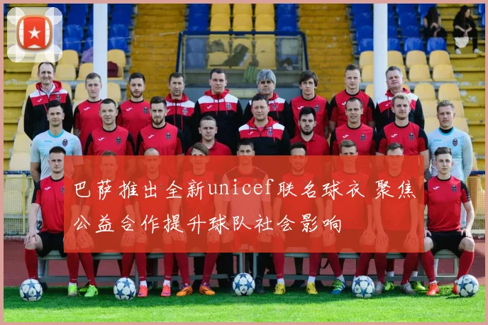 巴萨推出全新unicef联名球衣 聚焦公益合作提升球队社会影响