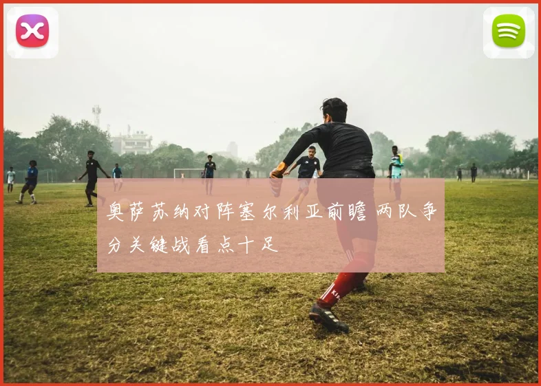 奥萨苏纳对阵塞尔利亚前瞻 两队争分关键战看点十足