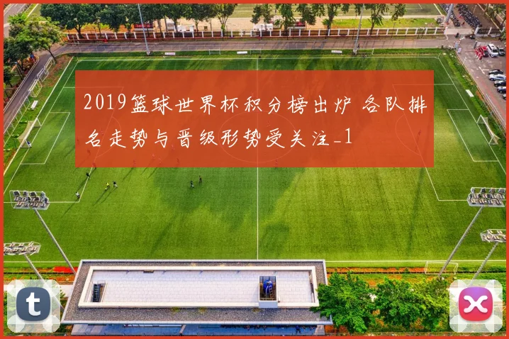 2019篮球世界杯积分榜出炉 各队排名走势与晋级形势受关注_1