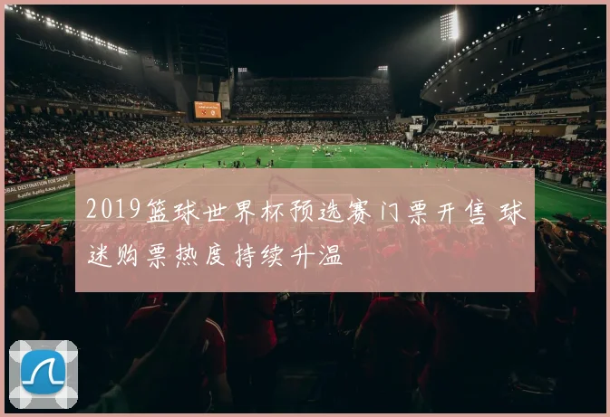 2019篮球世界杯预选赛门票开售 球迷购票热度持续升温