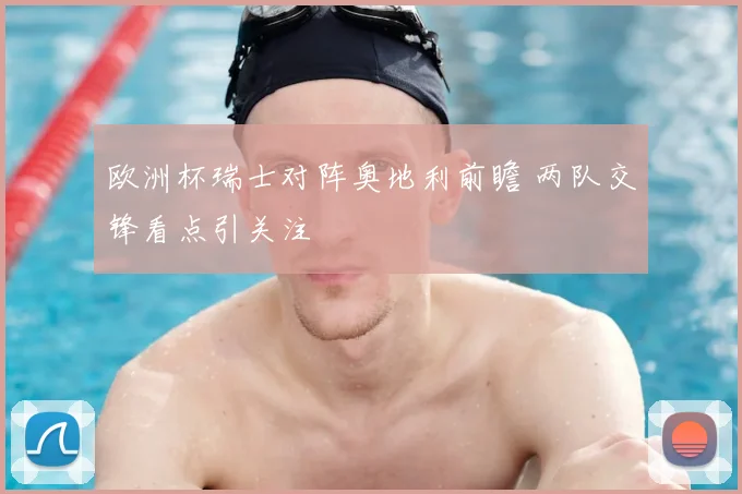 欧洲杯瑞士对阵奥地利前瞻 两队交锋看点引关注