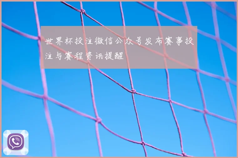 世界杯投注微信公众号发布赛事投注与赛程资讯提醒