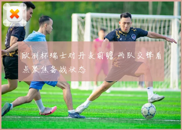 欧洲杯瑞士对丹麦前瞻 两队交锋看点聚焦备战状态