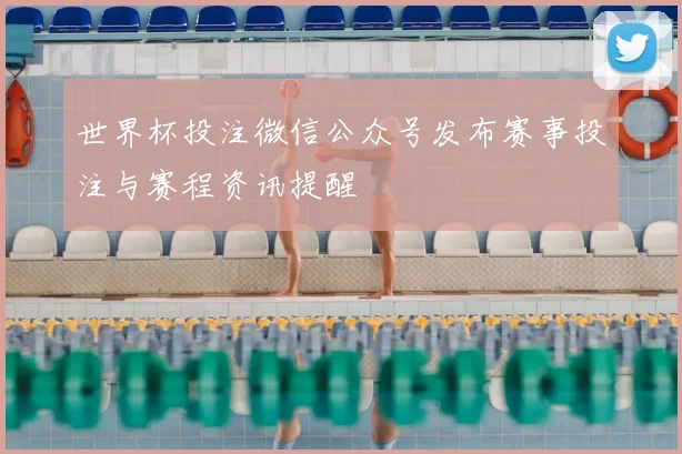 世界杯投注微信公众号发布赛事投注与赛程资讯提醒