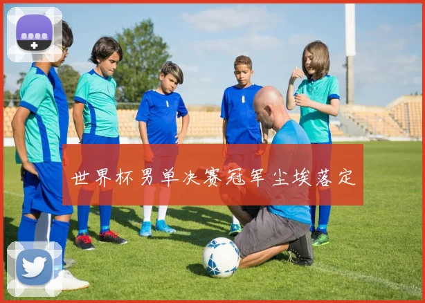 世界杯男单决赛冠军尘埃落定