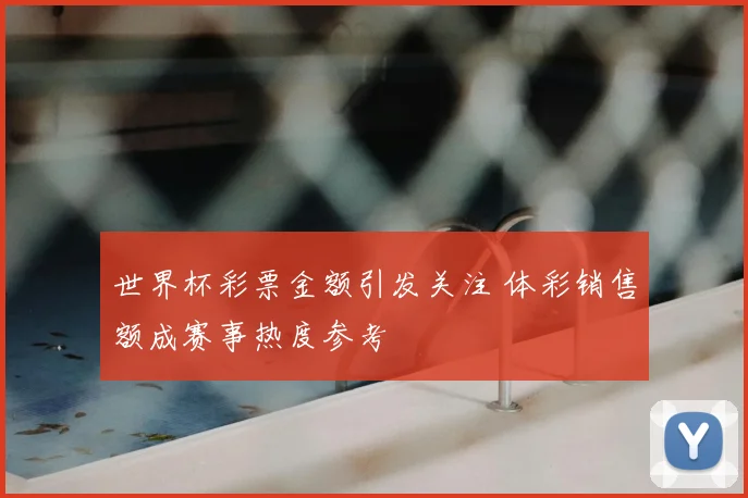 世界杯彩票金额引发关注 体彩销售额成赛事热度参考