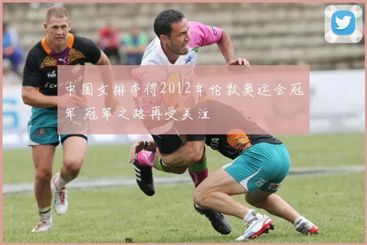 中国女排夺得2012年伦敦奥运会冠军 冠军之路再受关注