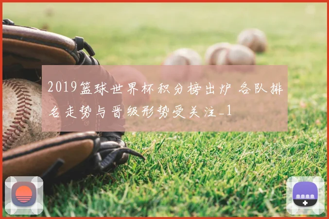 2019篮球世界杯积分榜出炉 各队排名走势与晋级形势受关注_1