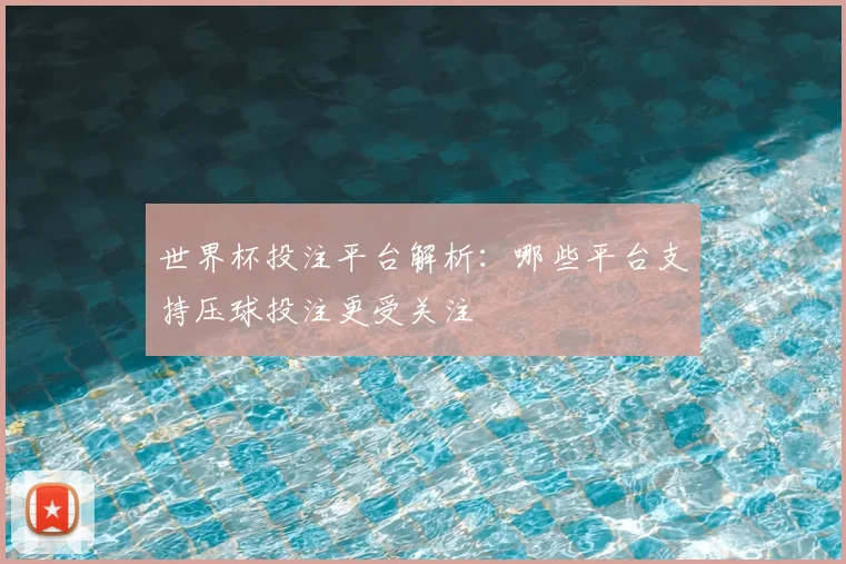 世界杯投注平台解析:哪些平台支持压球投注更受关注