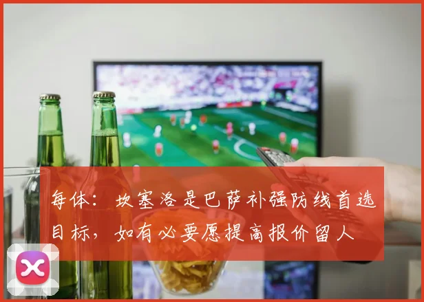 每体：坎塞洛是巴萨补强防线首选目标，如有必要愿提高报价留人